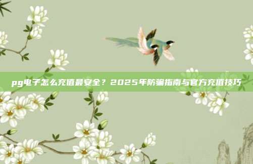pg电子怎么充值最安全？2025年防骗指南与官方充值技巧