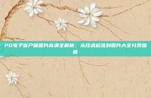 PG电子客户端图片高清全解析：从技术标准到图片大全分类指南