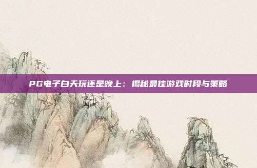 PG电子白天玩还是晚上：揭秘最佳游戏时段与策略