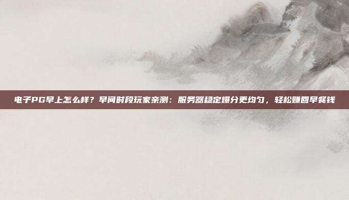 电子PG早上怎么样？早间时段玩家亲测：服务器稳定爆分更均匀，轻松赚回早餐钱
