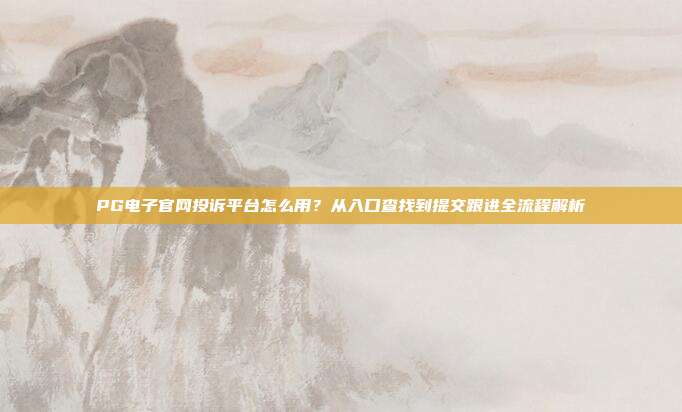 PG电子官网投诉平台怎么用？从入口查找到提交跟进全流程解析