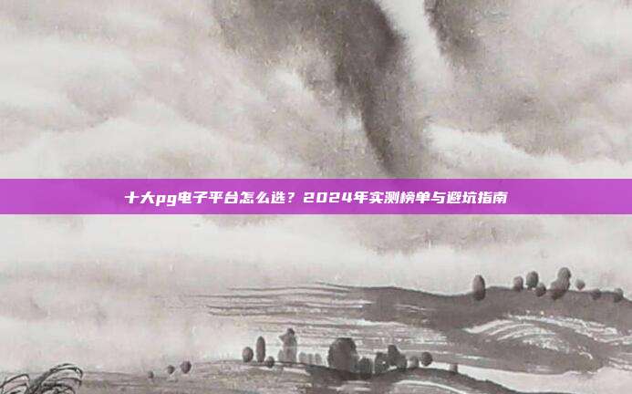 十大pg电子平台怎么选?2024年实测榜单与避坑指南