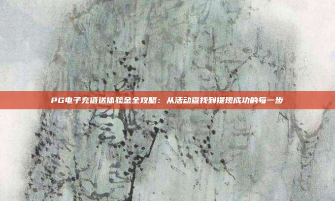 PG电子充值送体验金全攻略：从活动查找到提现成功的每一步