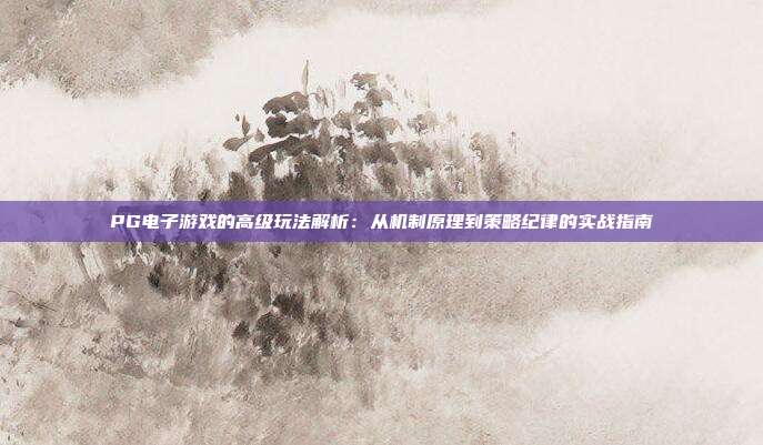 PG电子游戏的高级玩法解析：从机制原理到策略纪律的实战指南