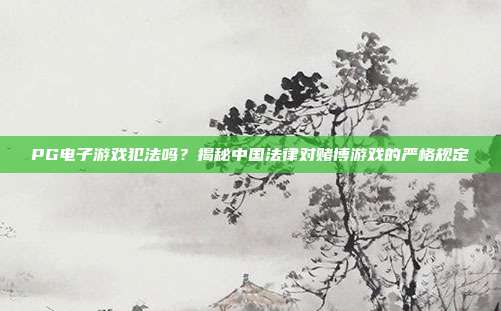 PG电子游戏犯法吗？揭秘中国法律对赌博游戏的严格规定
