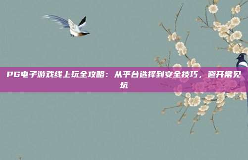 PG电子游戏线上玩全攻略：从平台选择到安全技巧，避开常见坑