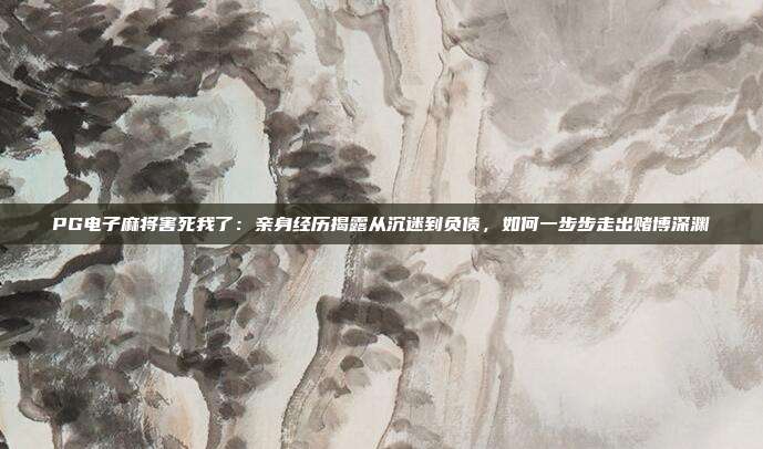 PG电子麻将害死我了：亲身经历揭露从沉迷到负债，如何一步步走出赌博深渊