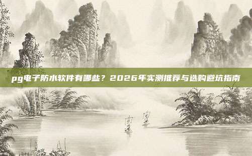 pg电子防水软件有哪些？2026年实测推荐与选购避坑指南