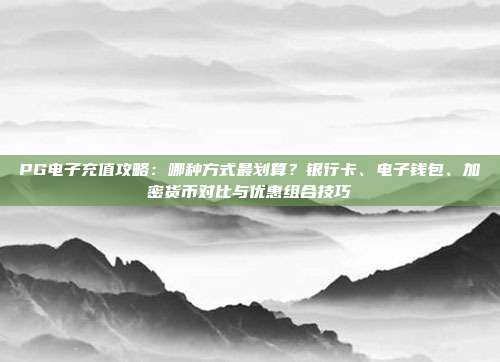 PG电子充值攻略：哪种方式最划算？银行卡、电子钱包、加密货币对比与优惠组合技巧