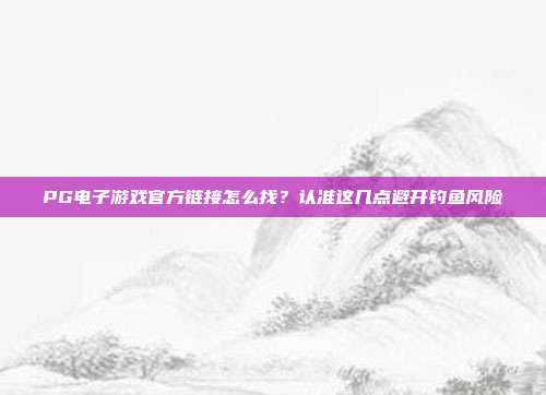 PG电子游戏官方链接怎么找？认准这几点避开钓鱼风险