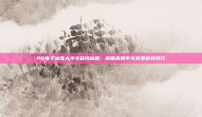 PG电子冰雪大冲关赢钱秘籍：解锁高赔率与免费旋转技巧