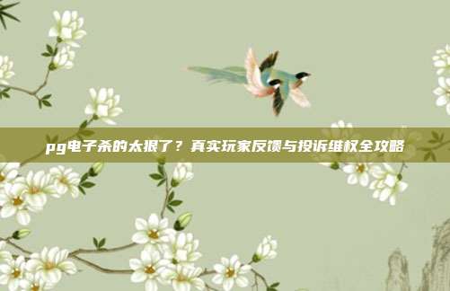 pg电子杀的太狠了？真实玩家反馈与投诉维权全攻略