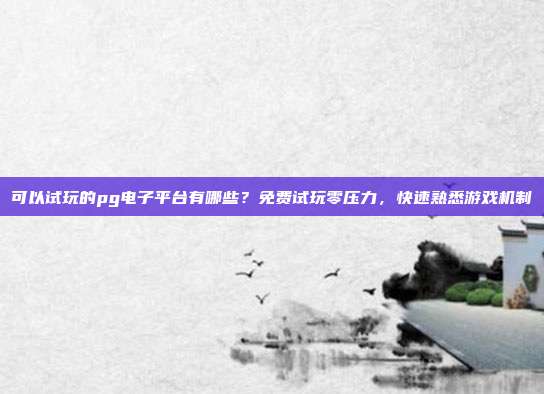 可以试玩的pg电子平台有哪些？免费试玩零压力，快速熟悉游戏机制