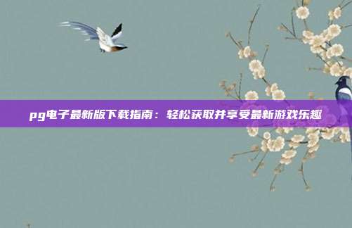 pg电子最新版下载指南：轻松获取并享受最新游戏乐趣