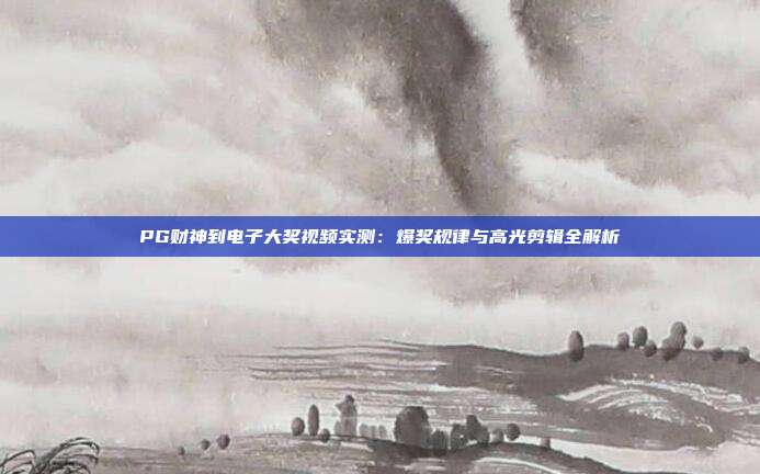 PG财神到电子大奖视频实测：爆奖规律与高光剪辑全解析