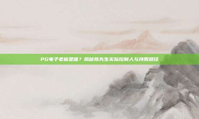 PG电子老板是谁?揭秘陈先生实际控制人与持股路径