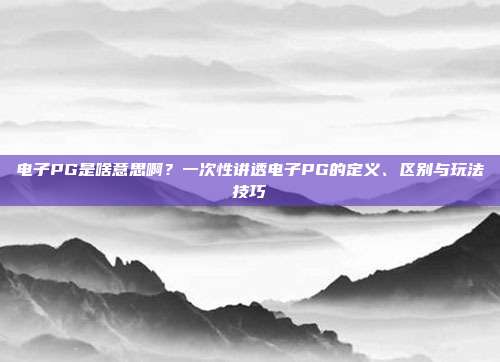 电子PG是啥意思啊?一次性讲透电子PG的定义、区别与玩法技巧