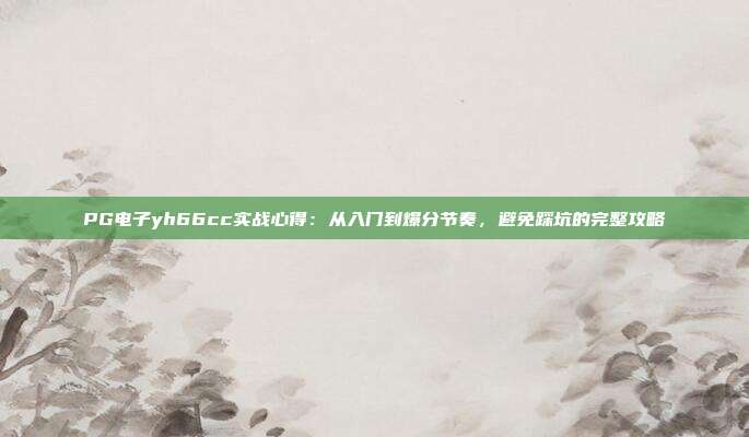 PG电子yh66cc实战心得：从入门到爆分节奏，避免踩坑的完整攻略