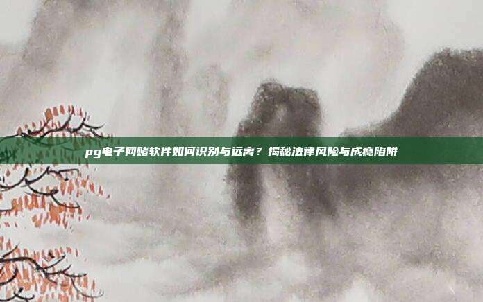 pg电子网赌软件如何识别与远离？揭秘法律风险与成瘾陷阱