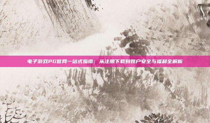 电子游戏PG官网一站式指南：从注册下载到账户安全与福利全解析