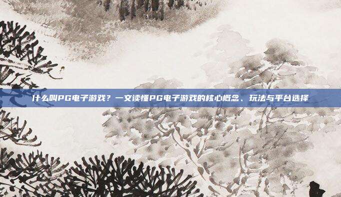 什么叫PG电子游戏？一文读懂PG电子游戏的核心概念、玩法与平台选择
