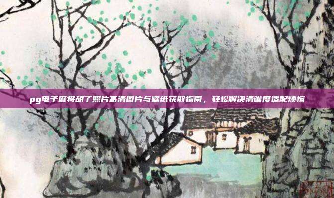 pg电子麻将胡了照片高清图片与壁纸获取指南,轻松解决清晰度适配烦恼
