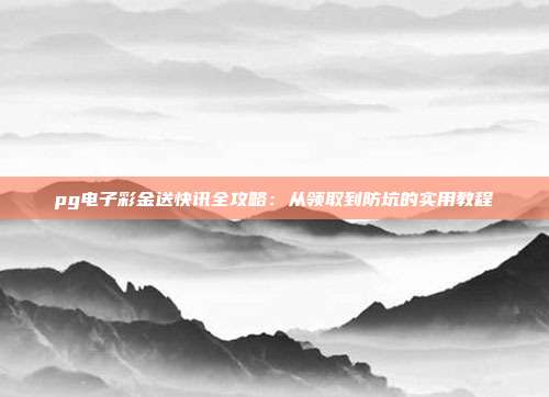 pg电子彩金送快讯全攻略：从领取到防坑的实用教程