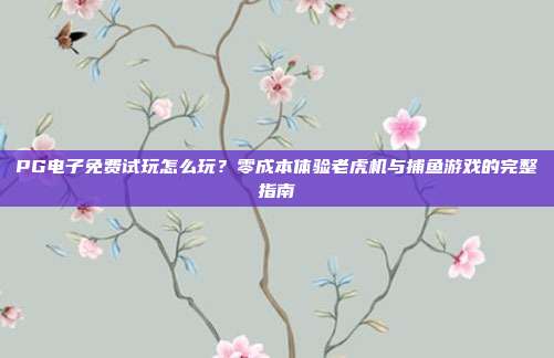 PG电子免费试玩怎么玩？零成本体验老虎机与捕鱼游戏的完整指南