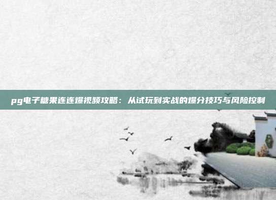 pg电子糖果连连爆视频攻略:从试玩到实战的爆分技巧与风险控制