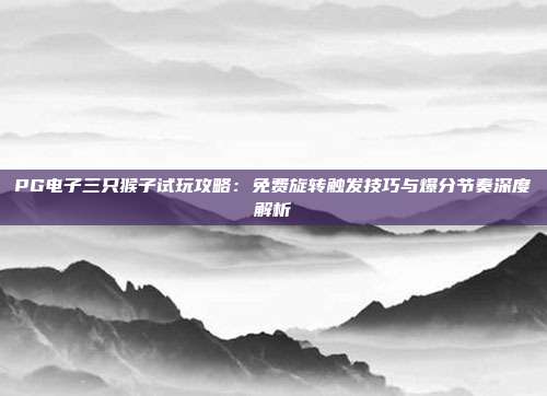 PG电子三只猴子试玩攻略：免费旋转触发技巧与爆分节奏深度解析