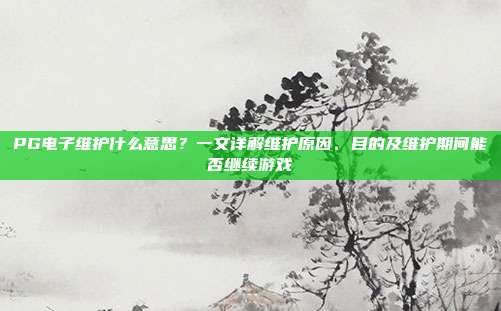 PG电子维护什么意思?一文详解维护原因、目的及维护期间能否继续游戏