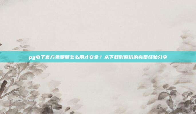 pg电子官方免费版怎么用才安全?从下载到避坑的完整经验分享