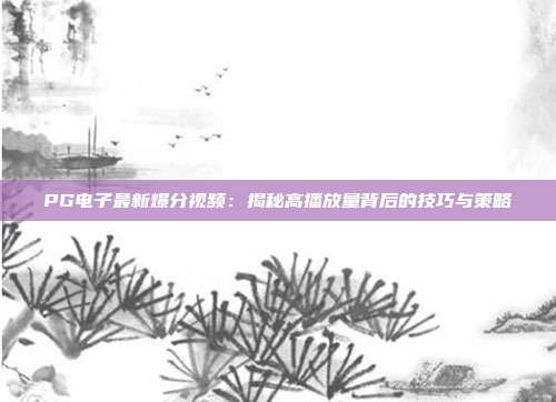 PG电子最新爆分视频：揭秘高播放量背后的技巧与策略