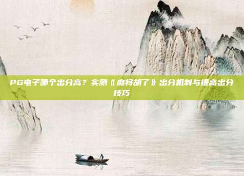 PG电子哪个出分高?实测《麻将胡了》出分机制与提高出分技巧