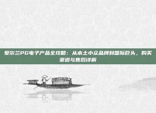 爱尔兰PG电子产品全攻略:从本土小众品牌到国际巨头,购买渠道与售后详解