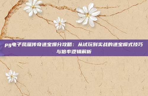 pg电子凤凰传奇进宝爆分攻略：从试玩到实战的进宝模式技巧与倍率逻辑解析