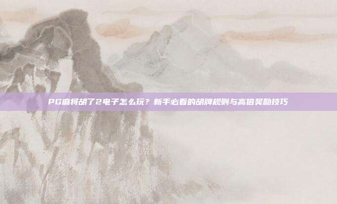 PG麻将胡了2电子怎么玩？新手必看的胡牌规则与高倍奖励技巧