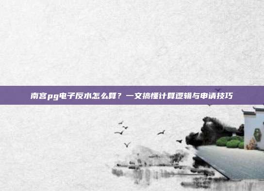 南宫pg电子反水怎么算？一文搞懂计算逻辑与申请技巧