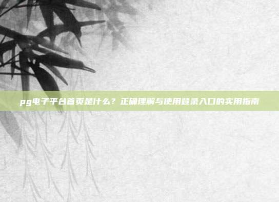 pg电子平台首页是什么？正确理解与使用登录入口的实用指南