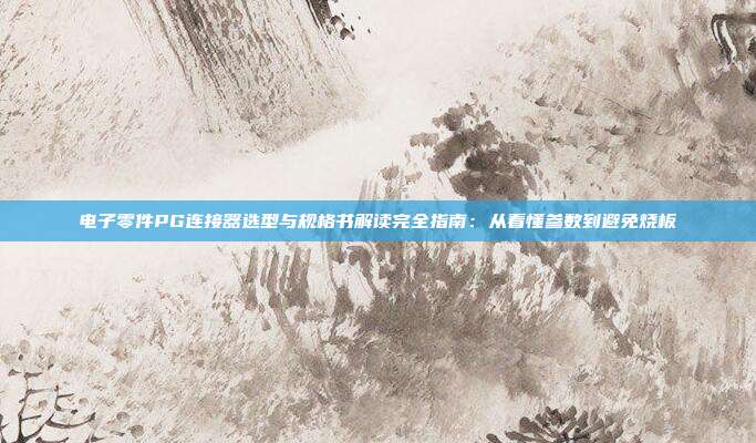 电子零件PG连接器选型与规格书解读完全指南：从看懂参数到避免烧板