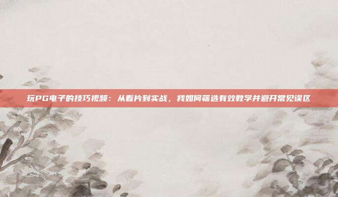 玩PG电子的技巧视频:从看片到实战,我如何筛选有效教学并避开常见误区