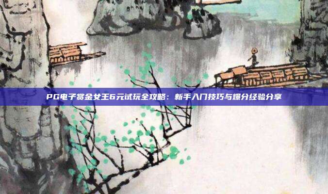PG电子赏金女王6元试玩全攻略:新手入门技巧与爆分经验分享