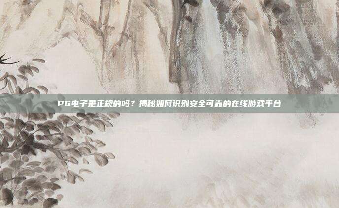 PG电子是正规的吗?揭秘如何识别安全可靠的在线游戏平台