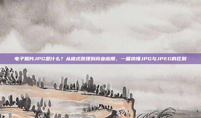 电子照片JPG是什么？从格式原理到商业应用，一篇搞懂JPG与JPEG的区别