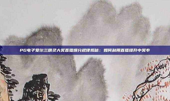 PG电子爱尔兰精灵大奖直播爆分规律揭秘：如何利用直播提升中奖率