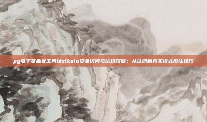 pg电子赏金女王网址zlksio安全访问与试玩攻略：从注册到真实模式投注技巧