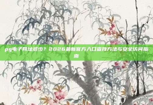 pg电子网址多少？2026最新官方入口查找方法与安全访问指南