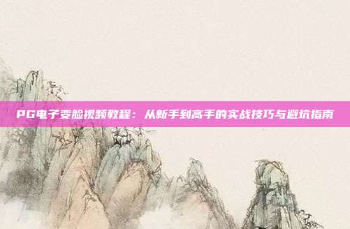 PG电子变脸视频教程：从新手到高手的实战技巧与避坑指南