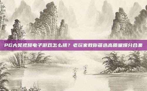 PG大奖视频电子游戏怎么挑？老玩家教你筛选高质量爆分合集