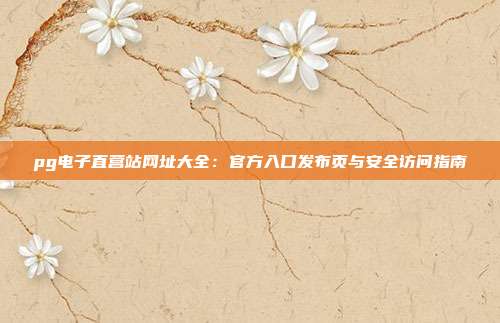 pg电子直营站网址大全:官方入口发布页与安全访问指南